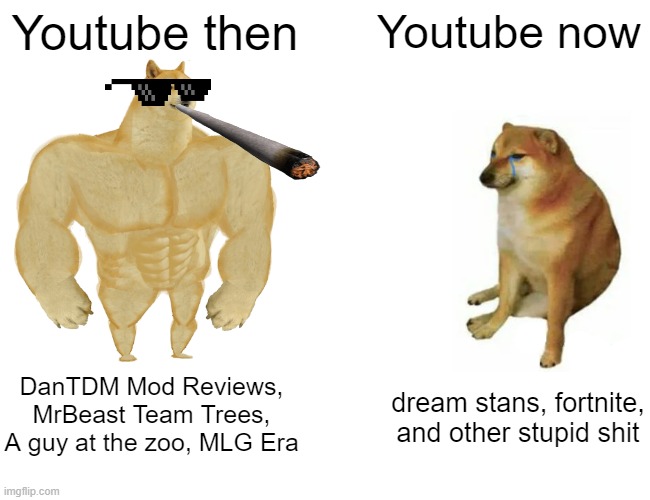 i think the only thing i watch on youtube now is reddit stories tbh | Youtube then; Youtube now; DanTDM Mod Reviews, MrBeast Team Trees, A guy at the zoo, MLG Era; dream stans, fortnite, and other stupid shit | image tagged in memes,buff doge vs cheems | made w/ Imgflip meme maker