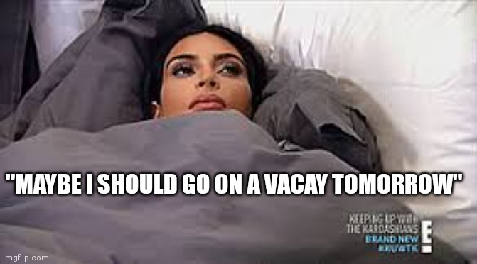 Mood | "MAYBE I SHOULD GO ON A VACAY TOMORROW" | image tagged in kim kardashian in bed | made w/ Imgflip meme maker