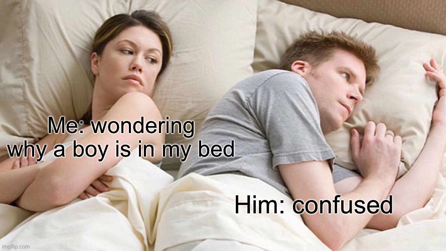 I Bet He's Thinking About Other Women Meme | Me: wondering why a boy is in my bed; Him: confused | image tagged in memes,i bet he's thinking about other women | made w/ Imgflip meme maker