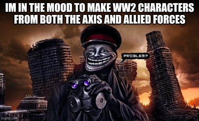 im just bored as fu ck | IM IN THE MOOD TO MAKE WW2 CHARACTERS FROM BOTH THE AXIS AND ALLIED FORCES | made w/ Imgflip meme maker