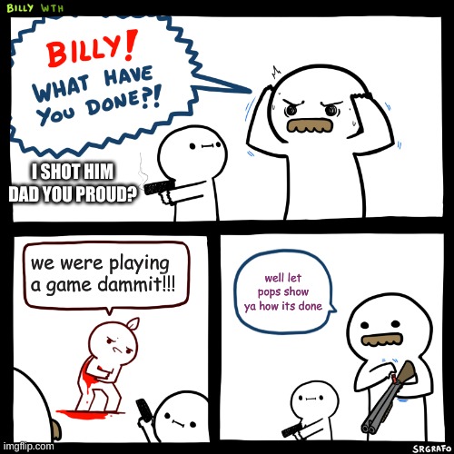 Billy, What Have You Done | I SHOT HIM DAD YOU PROUD? we were playing a game dammit!!! well let pops show ya how its done | image tagged in billy what have you done | made w/ Imgflip meme maker