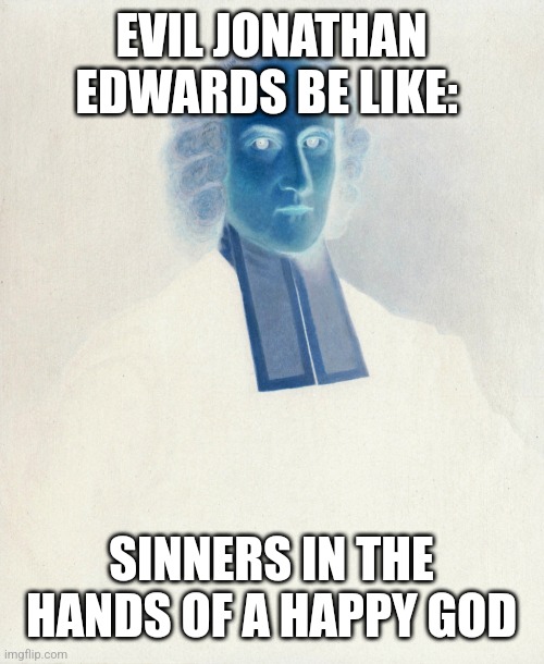 Evil Jonathan Edwards Be Like | EVIL JONATHAN EDWARDS BE LIKE:; SINNERS IN THE HANDS OF A HAPPY GOD | image tagged in theology,memes | made w/ Imgflip meme maker