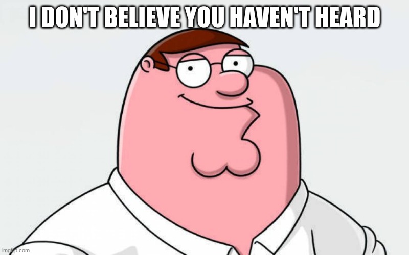 petah | I DON'T BELIEVE YOU HAVEN'T HEARD | image tagged in petah | made w/ Imgflip meme maker