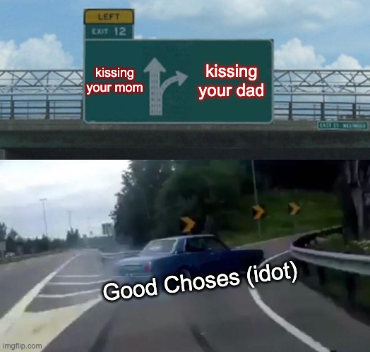 Left Exit 12 Off Ramp Meme | kissing your mom; kissing your dad; Good Choses (idot) | image tagged in memes,left exit 12 off ramp | made w/ Imgflip meme maker