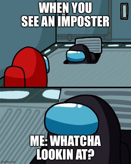 impostor of the vent | WHEN YOU SEE AN IMPOSTER; ME: WHATCHA LOOKIN AT? | image tagged in impostor of the vent | made w/ Imgflip meme maker