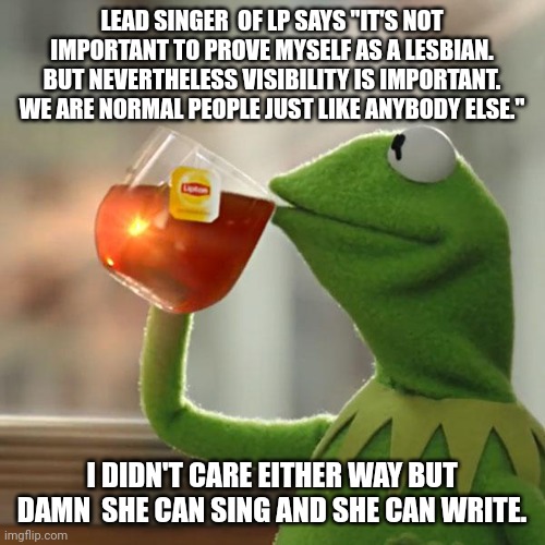 Link in comments | LEAD SINGER  OF LP SAYS "IT'S NOT IMPORTANT TO PROVE MYSELF AS A LESBIAN. BUT NEVERTHELESS VISIBILITY IS IMPORTANT. WE ARE NORMAL PEOPLE JUST LIKE ANYBODY ELSE."; I DIDN'T CARE EITHER WAY BUT DAMN  SHE CAN SING AND SHE CAN WRITE. | image tagged in memes,but that's none of my business,kermit the frog | made w/ Imgflip meme maker