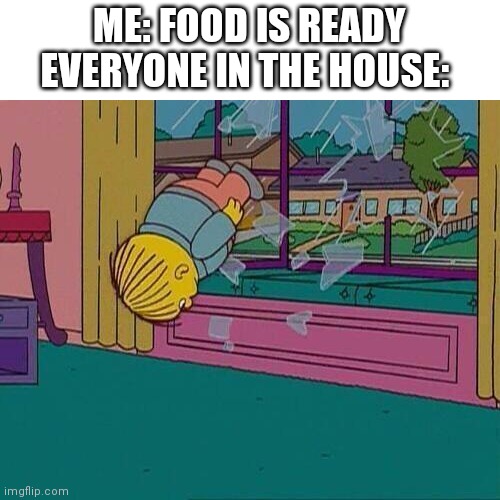 Simpsons Jump Through Window | ME: FOOD IS READY
EVERYONE IN THE HOUSE: | image tagged in simpsons jump through window | made w/ Imgflip meme maker