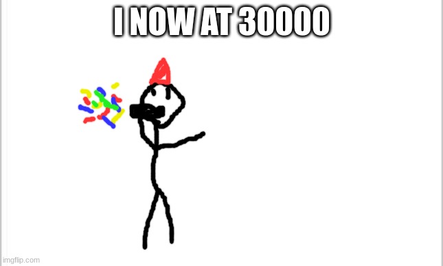 yaaaas | I NOW AT 30000 | image tagged in white background | made w/ Imgflip meme maker
