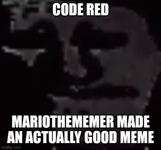 Depressed Troll Face | CODE RED; MARIOTHEMEMER MADE AN ACTUALLY GOOD MEME | image tagged in depressed troll face | made w/ Imgflip meme maker