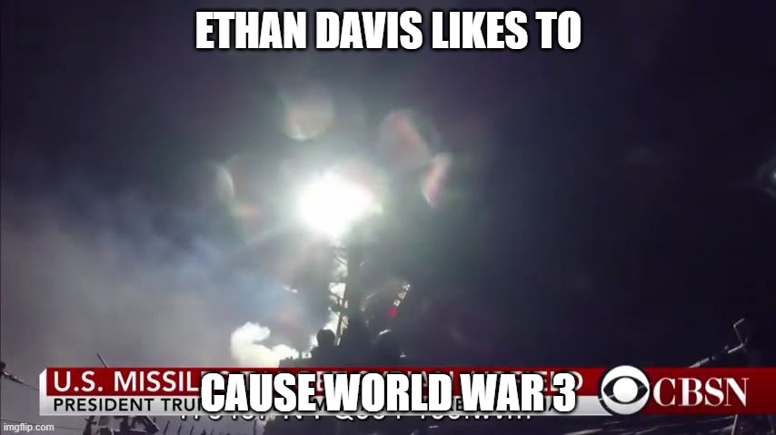 Who's ready for world war 3 | ETHAN DAVIS LIKES TO; CAUSE WORLD WAR 3 | image tagged in who's ready for world war 3 | made w/ Imgflip meme maker