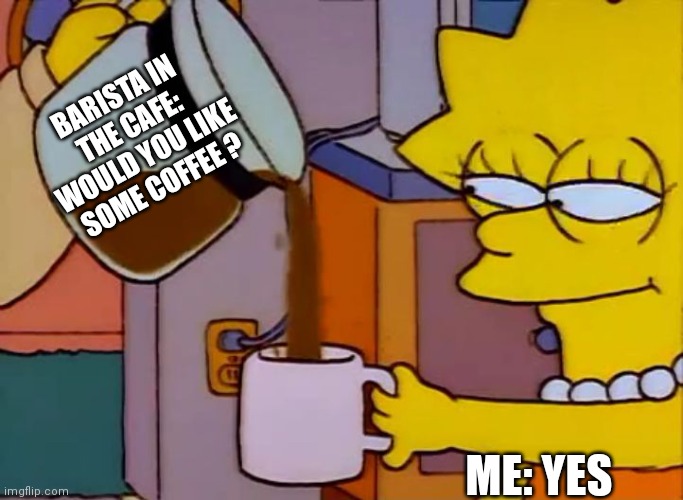 Lisa Simpson Coffee That x shit |  BARISTA IN THE CAFE: WOULD YOU LIKE SOME COFFEE ? ME: YES | image tagged in lisa simpson coffee that x shit | made w/ Imgflip meme maker