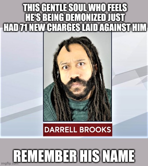How long until a sleazy lib flags this for being mean to a poor victim? | THIS GENTLE SOUL WHO FEELS HE'S BEING DEMONIZED JUST HAD 71 NEW CHARGES LAID AGAINST HIM; REMEMBER HIS NAME | image tagged in darrell brooks | made w/ Imgflip meme maker