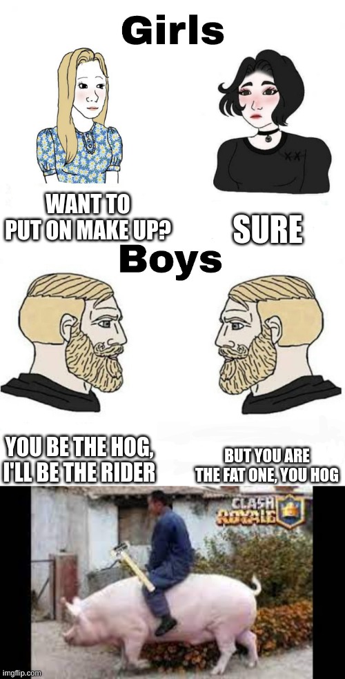 Girls at sleepovers Vs Boys | WANT TO PUT ON MAKE UP? SURE; BUT YOU ARE THE FAT ONE, YOU HOG; YOU BE THE HOG, I'LL BE THE RIDER | image tagged in girls vs boys | made w/ Imgflip meme maker