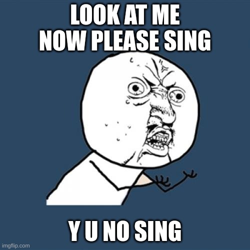 Y U No | LOOK AT ME NOW PLEASE SING; Y U NO SING | image tagged in memes,y u no | made w/ Imgflip meme maker