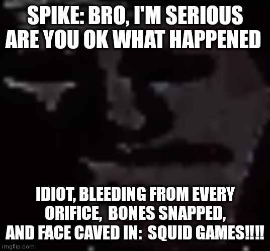 Depressed Troll Face | SPIKE: BRO, I'M SERIOUS ARE YOU OK WHAT HAPPENED; IDIOT, BLEEDING FROM EVERY ORIFICE,  BONES SNAPPED, AND FACE CAVED IN:  SQUID GAMES‼‼ | image tagged in depressed troll face | made w/ Imgflip meme maker
