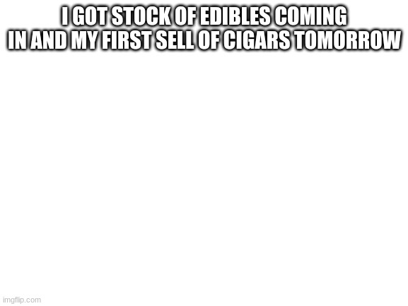 now im gonna pull a sly on my other drug lord friend who also works with me and give him 5 when i have 15 dollars | I GOT STOCK OF EDIBLES COMING IN AND MY FIRST SELL OF CIGARS TOMORROW | image tagged in blank white template | made w/ Imgflip meme maker