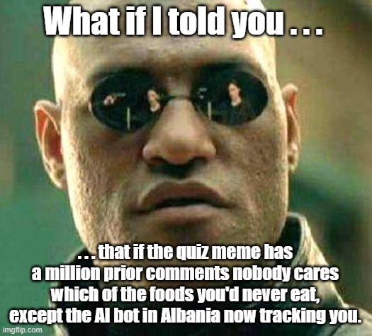 What if i told you | What if I told you . . . . . . that if the quiz meme has a million prior comments nobody cares which of the foods you'd never eat, except the AI bot in Albania now tracking you. | image tagged in what if i told you | made w/ Imgflip meme maker