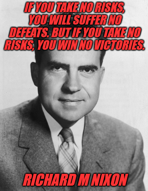 No RIsk No Gain | IF YOU TAKE NO RISKS, YOU WILL SUFFER NO DEFEATS. BUT IF YOU TAKE NO RISKS, YOU WIN NO VICTORIES. RICHARD M NIXON | image tagged in richard nixon,quotes | made w/ Imgflip meme maker