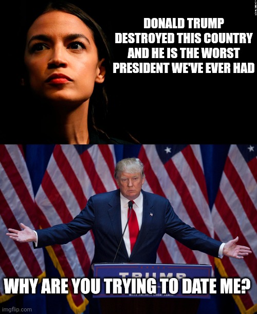DONALD TRUMP DESTROYED THIS COUNTRY AND HE IS THE WORST PRESIDENT WE'VE EVER HAD; WHY ARE YOU TRYING TO DATE ME? | image tagged in ocasio-cortez super genius,donald trump | made w/ Imgflip meme maker
