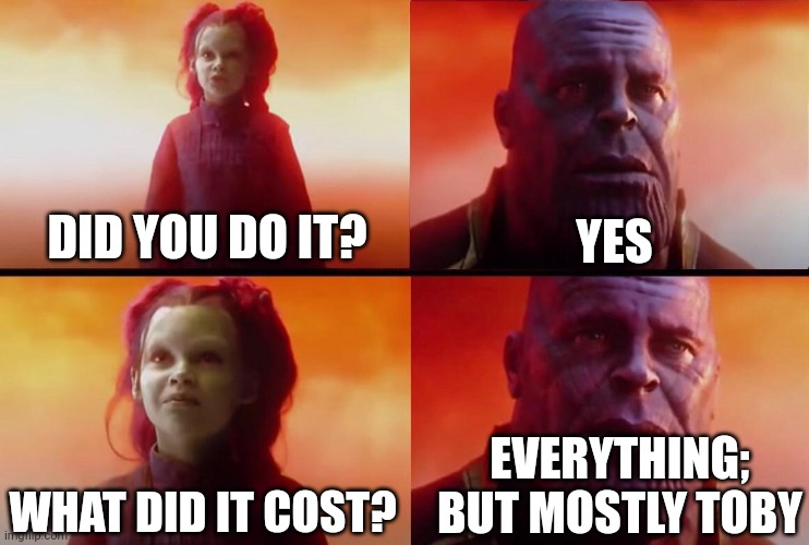 DID YOU DO IT? YES WHAT DID IT COST? EVERYTHING; BUT MOSTLY TOBY | image tagged in what did it cost | made w/ Imgflip meme maker