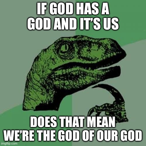 Philosoraptor Meme | IF GOD HAS A GOD AND IT’S US; DOES THAT MEAN WE’RE THE GOD OF OUR GOD | image tagged in memes,philosoraptor | made w/ Imgflip meme maker