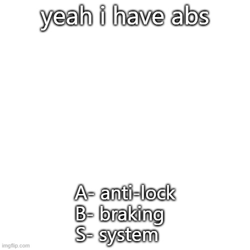 Blank Transparent Square | yeah i have abs; A- anti-lock
B- braking  
S- system | image tagged in memes,blank transparent square | made w/ Imgflip meme maker
