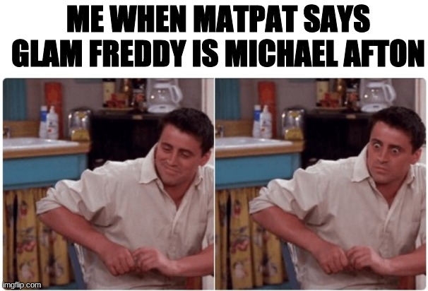 Joey from Friends | ME WHEN MATPAT SAYS GLAM FREDDY IS MICHAEL AFTON | image tagged in joey from friends | made w/ Imgflip meme maker