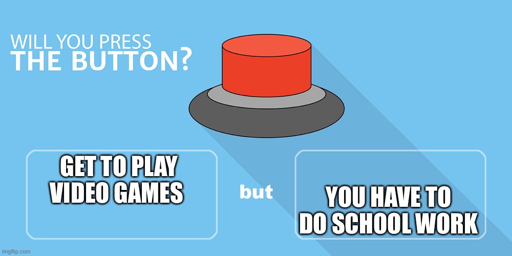 Would you press the button? | YOU HAVE TO DO SCHOOL WORK; GET TO PLAY VIDEO GAMES | image tagged in would you press the button | made w/ Imgflip meme maker