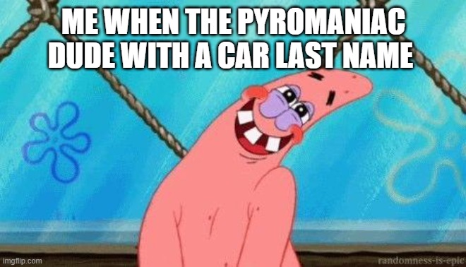 Blushing Patrick | ME WHEN THE PYROMANIAC DUDE WITH A CAR LAST NAME | image tagged in blushing patrick | made w/ Imgflip meme maker