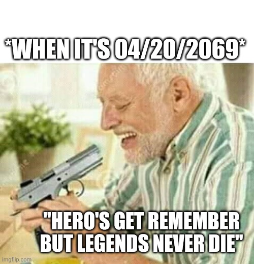 Kill myself | *WHEN IT'S 04/20/2069*; "HERO'S GET REMEMBER BUT LEGENDS NEVER DIE" | image tagged in kill myself | made w/ Imgflip meme maker