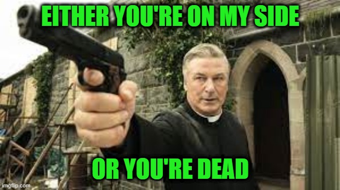 You Think He's Kidding?  He's Not Kidding | EITHER YOU'RE ON MY SIDE; OR YOU'RE DEAD | image tagged in alec baldwin,gun | made w/ Imgflip meme maker