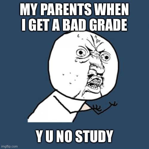 Studying is not fun | MY PARENTS WHEN I GET A BAD GRADE; Y U NO STUDY | image tagged in memes,y u no | made w/ Imgflip meme maker