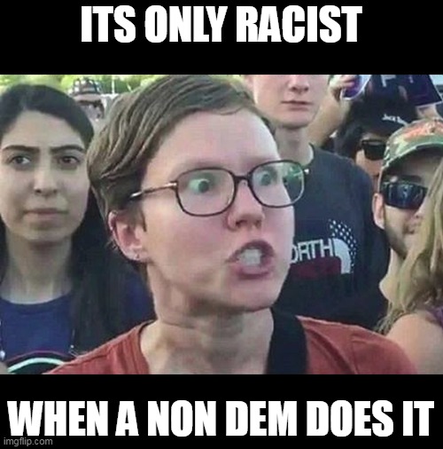 Triggered Liberal | ITS ONLY RACIST WHEN A NON DEM DOES IT | image tagged in triggered liberal | made w/ Imgflip meme maker