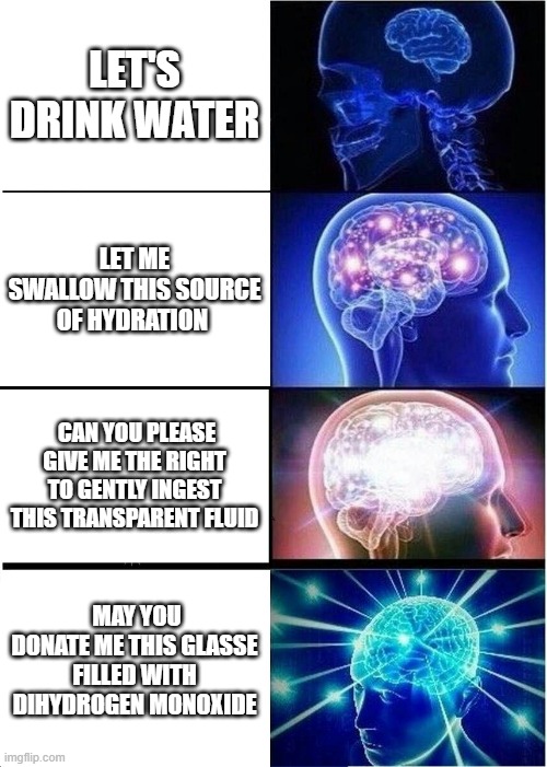 Expanding Brain | LET'S DRINK WATER; LET ME SWALLOW THIS SOURCE OF HYDRATION; CAN YOU PLEASE GIVE ME THE RIGHT TO GENTLY INGEST THIS TRANSPARENT FLUID; MAY YOU DONATE ME THIS GLASSE FILLED WITH DIHYDROGEN MONOXIDE | image tagged in memes,expanding brain | made w/ Imgflip meme maker