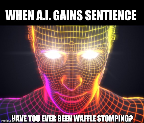 WHEN A.I. GAINS SENTIENCE; HAVE YOU EVER BEEN WAFFLE STOMPING? | image tagged in ai,sentience,waffle stomping,were gonna break this bitch | made w/ Imgflip meme maker