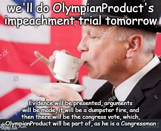 Forgot to mention, the charge is mod abuse (deleting comments within TOS) | we'll do OlympianProduct's impeachment trial tomorrow; Evidence will be presented, arguments will be made, it will be a dumpster fire, and then there will be the congress vote, which, OlympianProduct will be part of, as he is a Congressman | made w/ Imgflip meme maker