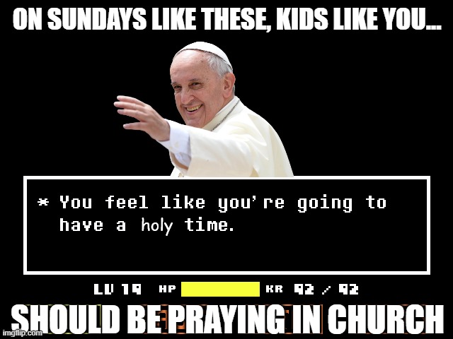 Frans Boss Battle (Popelovania) | ON SUNDAYS LIKE THESE, KIDS LIKE YOU... SHOULD BE PRAYING IN CHURCH | image tagged in pope,sans undertale | made w/ Imgflip meme maker