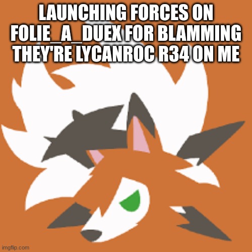 I AM VERY MAD IF YOU HAVENT NOTICED >:( | LAUNCHING FORCES ON FOLIE_A_DUEX FOR BLAMMING THEY'RE LYCANROC R34 ON ME | made w/ Imgflip meme maker