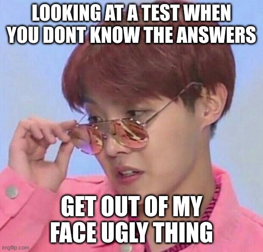 BTS Hoseok Meme | LOOKING AT A TEST WHEN YOU DONT KNOW THE ANSWERS; GET OUT OF MY FACE UGLY THING | image tagged in bts hoseok meme | made w/ Imgflip meme maker
