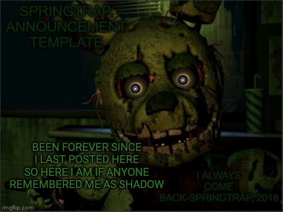 Springtrap. Announcement Template | BEEN FOREVER SINCE I LAST POSTED HERE SO HERE I AM IF ANYONE REMEMBERED ME AS SHADOW | image tagged in springtrap announcement template | made w/ Imgflip meme maker