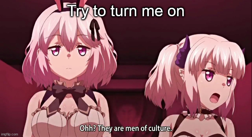 They are men of culture | Try to turn me on | image tagged in they are men of culture,o l d t r e n d | made w/ Imgflip meme maker