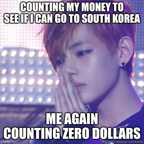 bts comeback | COUNTING MY MONEY TO SEE IF I CAN GO TO SOUTH KOREA; ME AGAIN COUNTING ZERO DOLLARS | image tagged in bts comeback | made w/ Imgflip meme maker