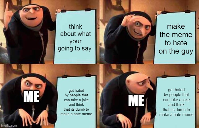 think about what your going to say make the meme to hate on the guy get hated by people that can take a joke
and think that its dumb to make | image tagged in memes,gru's plan | made w/ Imgflip meme maker