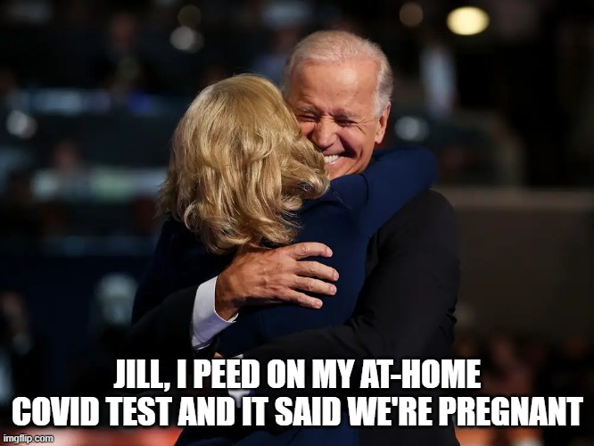 Joe Biden | JILL, I PEED ON MY AT-HOME COVID TEST AND IT SAID WE'RE PREGNANT | image tagged in covid | made w/ Imgflip meme maker