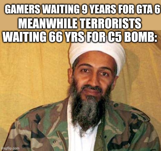 osama bin laden | GAMERS WAITING 9 YEARS FOR GTA 6; MEANWHILE TERRORISTS WAITING 66 YRS FOR C5 BOMB: | image tagged in osama bin laden | made w/ Imgflip meme maker