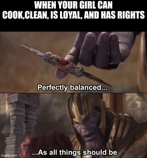 Perfectly Balanced | WHEN YOUR GIRL CAN COOK,CLEAN, IS LOYAL, AND HAS RIGHTS | image tagged in thanos perfectly balanced as all things should be | made w/ Imgflip meme maker