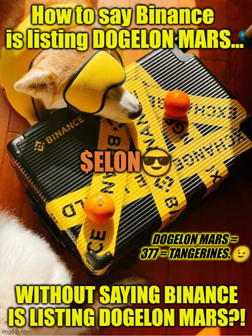 BINANCE LISTING DOGELON MARS? 1-5-22 Tweet. ESOTERIC ELITES USE GEMATRIA CODES. 377. | How to say Binance  
 is listing DOGELON MARS... $ELON😎; DOGELON MARS = 377 = TANGERINES. 😉; WITHOUT SAYING BINANCE IS LISTING DOGELON MARS?! | image tagged in binance listing dogelon mars,dogecoin,shiba inu,elon musk smoking a joint,mars,crypto | made w/ Imgflip meme maker
