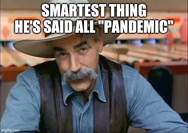 Sam Elliott special kind of stupid | SMARTEST THING HE'S SAID ALL "PANDEMIC" | image tagged in sam elliott special kind of stupid | made w/ Imgflip meme maker