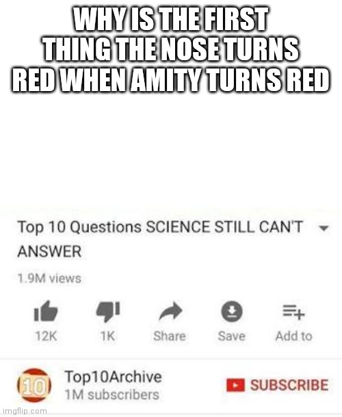 Top 10 questions Science still can't answer | WHY IS THE FIRST THING THE NOSE TURNS RED WHEN AMITY TURNS RED | image tagged in top 10 questions science still can't answer | made w/ Imgflip meme maker
