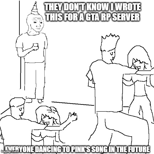 They don't know | THEY DON'T KNOW I WROTE THIS FOR A GTA RP SERVER; EVERYONE DANCING TO PINK'S SONG IN THE FUTURE | image tagged in they don't know | made w/ Imgflip meme maker